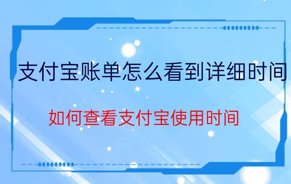 支付宝账单怎么看到详细时间 如何查看支付宝使用时间？